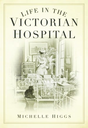 Life in the Victorian Hospital by Michelle Higgs